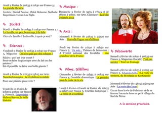 Jeudi 9 février de 20h35 à 21h30 sur France 5 :
La grande librairie                                Musique :
Invités : Daniel Pennac, Chloé Delaume, Nathalie Dimanche 5 février de 9g35 à 17h45 et de
Kuperman et Jean-Luc Sigle.                      18h30 à 20h15 sur Arte, Classique : La Folle
                                                 Journée 2012

     Société :
Mardi 7 février de 20h35 à 22h30 sur France 5 :
La famille, un peu, beaucoup, à la folie           Arts :
Où va la famille ? La famille, à quoi ça sert ?   Mercredi 8 février de 22h25 à 23h20 sur
                                                  Arte : Nouvelle Vague vue d'ailleurs

     Sciences :                                  Jeudi 09 février de 21h30 à 22h50 sur
Vendredi 3 février de 20h35 à 21h30 sur France    France 5, Un soir... Thèmes de l'émission :  Découverte
5, Magazine : On n'est pas que des cobayes !      A l'Hôtel national des Invalides : ma
                                                  grandeur de la France                       Samedi 4 février de 20h10 à 20h35 sur
Fakirs : quel est leur secret ?
                                                                                              France 3, Magazine éducatif, C'est pas
Peut-on faire du plastique avec du lait ou des
                                                                                              sorcier : Tout un fromage
patates ?
Est-il possible de faire une bulle géante ?
                                                      Films, téléfilms                        Samedi 4 février de 20h35 à 22h05 sur
                                                                                               France 5, Echappées belles : La route du
Jeudi 9 février de 22h35 à 23h25 sur Arte :       Dimanche 5 février de 22h35 à 00h25 sur western, du Montana au Rio Grande
Nanotechnologies : la révolution invisible        France 4, Comédie dramatique : Le premier
Pour une planète plus verte ?                     jour du reste de ta vie
                                                                                               Mercredi 8 février de 14h15 à 15h05 sur
                                                                                               Arte : La route des Incas
Vendredi 10 février de                            Lundi 6 février et Lundi 14 février de 20h35
21h30 à 22h25 sur France                          à 22h35 sur France 5, Téléfilm historique : Un an dans la vie de Feliciano et de sa
                                                  La reine et le cardinal                      femme Locrecia dans un petit village du
5, Portrait, Empreintes :
                                                                                               Sud du Pérou
Hubert Reeves, la belle
histoire
                                                                                                       A la semaine prochaine.
 