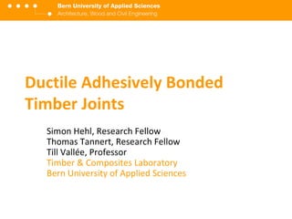 Ductile Adhesively Bonded Timber Joints Simon Hehl, Research Assistant Thomas Tannert, Research FellowTill Vallée, ProfessorTimber & Composites LaboratoryBern University of Applied Sciences 