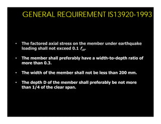 GENERAL REQUIREMENT IS13920-1993
• The factored axial stress on the member under earthquake
loading shall not exceed 0.1 f...