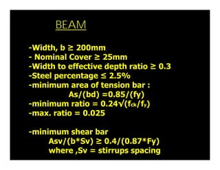 BEAM
-Width, b ≥ 200mm
- Nominal Cover ≥ 25mm
-Width to effective depth ratio ≥ 0.3
-Steel percentage ≤ 2.5%
-minimum area...