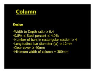 Design
-Width to Depth ratio ≥ 0.4
-0.8% ≤ Steel percent ≤ 4.0%
-Number of bars in rectangular section ≥ 4
-Longitudinal b...