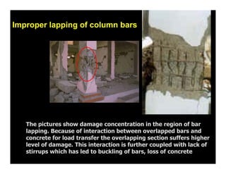 Improper lapping of column bars
The pictures show damage concentration in the region of bar
lapping. Because of interactio...