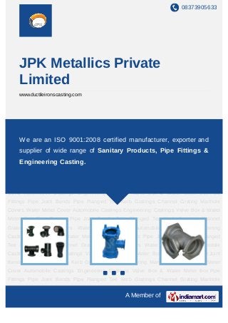 08373905633




    JPK Metallics Private
    Limited
    www.ductileironscasting.com




Pipe Fittings Pipe Joint Bends Pipe Flanged Tee Kerb Gratings Channel Grating Manhole
Covers Water Meter Cover Automobile Castings Engineering Castings Valve Box & Water
Meter Boxare an ISO 9001:2008 certified manufacturer, exporter and
    We Pipe Fittings Pipe Joint Bends Pipe Flanged Tee Kerb Gratings Channel
Grating Manhole
     supplier of    wide range of Meter Cover AutomobilePipe Fittings &
                     Covers Water Sanitary Products,      Castings Engineering
Castings Valve Box & Water Meter Box Pipe Fittings Pipe Joint Bends Pipe Flanged
    Engineering Casting.
Tee Kerb Gratings Channel Grating Manhole Covers Water Meter Cover Automobile
Castings Engineering Castings Valve Box & Water Meter Box Pipe Fittings Pipe Joint
Bends Pipe Flanged Tee Kerb Gratings Channel Grating Manhole Covers Water Meter
Cover Automobile Castings Engineering Castings Valve Box & Water Meter Box Pipe
Fittings Pipe Joint Bends Pipe Flanged Tee Kerb Gratings Channel Grating Manhole
Covers Water Meter Cover Automobile Castings Engineering Castings Valve Box & Water
Meter Box Pipe Fittings Pipe Joint Bends Pipe Flanged Tee Kerb Gratings Channel
Grating   Manhole    Covers   Water   Meter   Cover   Automobile   Castings   Engineering
Castings Valve Box & Water Meter Box Pipe Fittings Pipe Joint Bends Pipe Flanged
Tee Kerb Gratings Channel Grating Manhole Covers Water Meter Cover Automobile
Castings Engineering Castings Valve Box & Water Meter Box Pipe Fittings Pipe Joint
Bends Pipe Flanged Tee Kerb Gratings Channel Grating Manhole Covers Water Meter
Cover Automobile Castings Engineering Castings Valve Box & Water Meter Box Pipe
Fittings Pipe Joint Bends Pipe Flanged Tee Kerb Gratings Channel Grating Manhole
Covers Water Meter Cover Automobile Castings Engineering Castings Valve Box & Water
                                                 A Member of
 