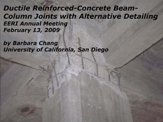Ductile Reinforced-Concrete Beam-
Column Joints with Alternative Detailing
EERI Annual Meeting
February 13, 2009
by Barbara Chang
University of California, San Diego
 