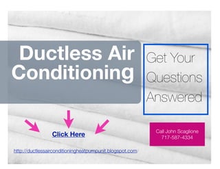 Ductless Air                                              Get Your
Conditioning                                               Questions
                                                           Answered

                                                            Call John Scaglione
                 Click Here                                   717-587-4334

http://ductlessairconditioningheatpumpunit.blogspot.com/
 