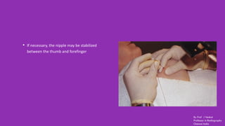 • If necessary, the nipple may be stabilized
between the thumb and forefinger
By Prof J Venkat
Professor in Radiography
Chennai India
 