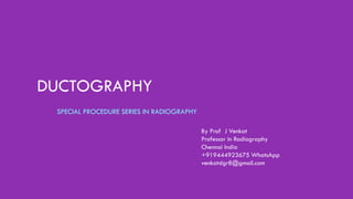 DUCTOGRAPHY
By Prof J Venkat
Professor in Radiography
Chennai India
+919444923675 WhatsApp
venkatdgr8@gmail.com
SPECIAL PROCEDURE SERIES IN RADIOGRAPHY
 