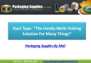 Duct Tape- “The Handy Multi-Tasking 
Solution For Many Things” 
Packaging Supplies By Mail 
Toll Free: 1-800-456-2467 I www.packagingsuppliesbymail.com 
 