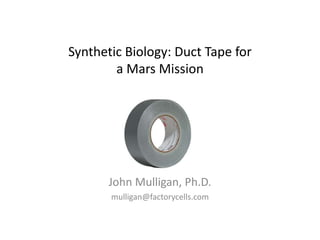 Synthetic Biology: Duct Tape fora Mars Mission John Mulligan, Ph.D. mulligan@factorycells.com 