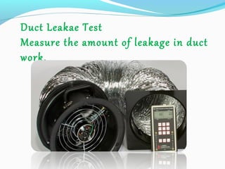 Duct Leakae Test
Measure the amount of leakage in duct
work.
 