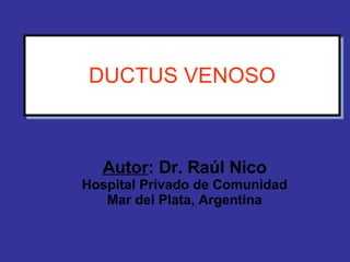 DUCTUS VENOSO Autor : Dr. Raúl Nico Hospital Privado de Comunidad Mar del Plata, Argentina 
