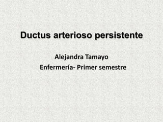 Ductus arterioso persistente

         Alejandra Tamayo
    Enfermería- Primer semestre
 