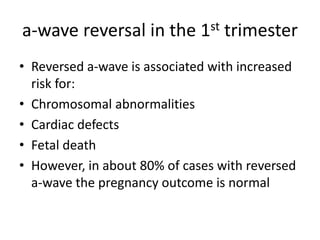 a-wave reversal in the 1st trimester
• Reversed a-wave is associated with increased
risk for:
• Chromosomal abnormalities
• Сardiac defects
• Fetal death
• However, in about 80% of cases with reversed
a-wave the pregnancy outcome is normal
 