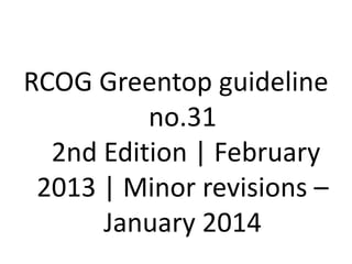 RCOG Greentop guideline
no.31
2nd Edition | February
2013 | Minor revisions –
January 2014
 