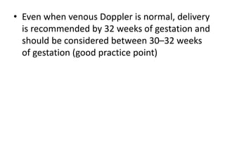 • Even when venous Doppler is normal, delivery
is recommended by 32 weeks of gestation and
should be considered between 30–32 weeks
of gestation (good practice point)
 