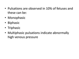 • Pulsations are observed in 10% of fetuses and
these can be:
• Monophasic
• Biphasic
• Triphasic
• Multiphasic pulsations indicate abnormally
high venous pressure
 