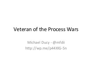 Veteran	
  of	
  the	
  Process	
  Wars	
  
Michael	
  Ducy	
  -­‐	
  @mfdii	
  
h9p://wp.me/p44XlG-­‐5n	
  
 