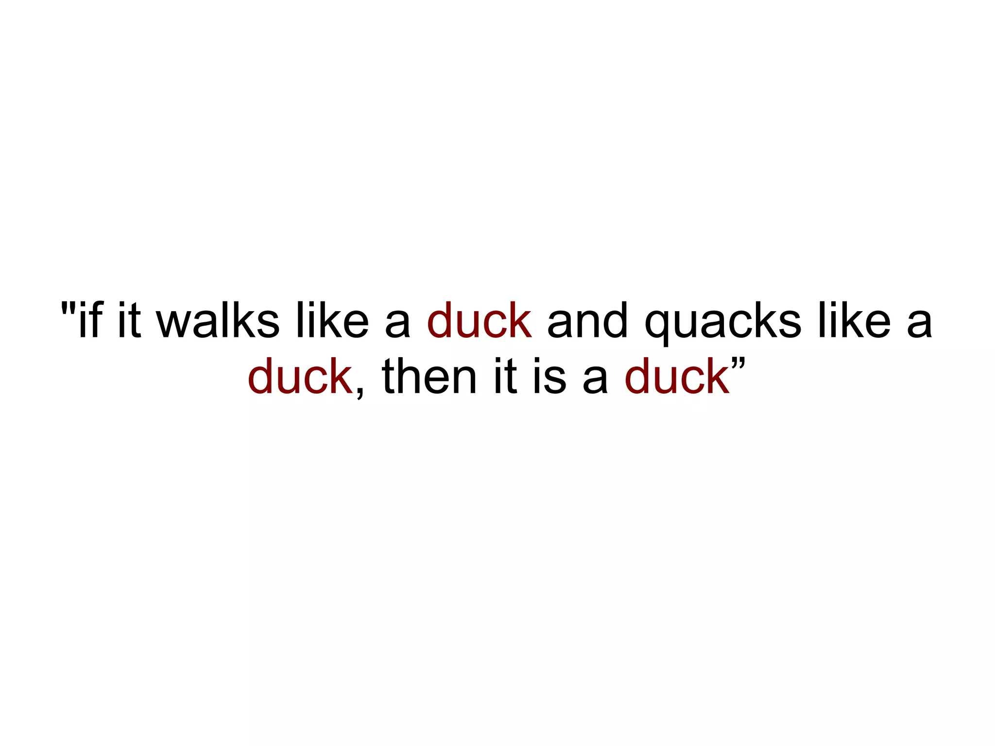"if it walks like a duck and quacks like a
           duck, then it is a duck”
 