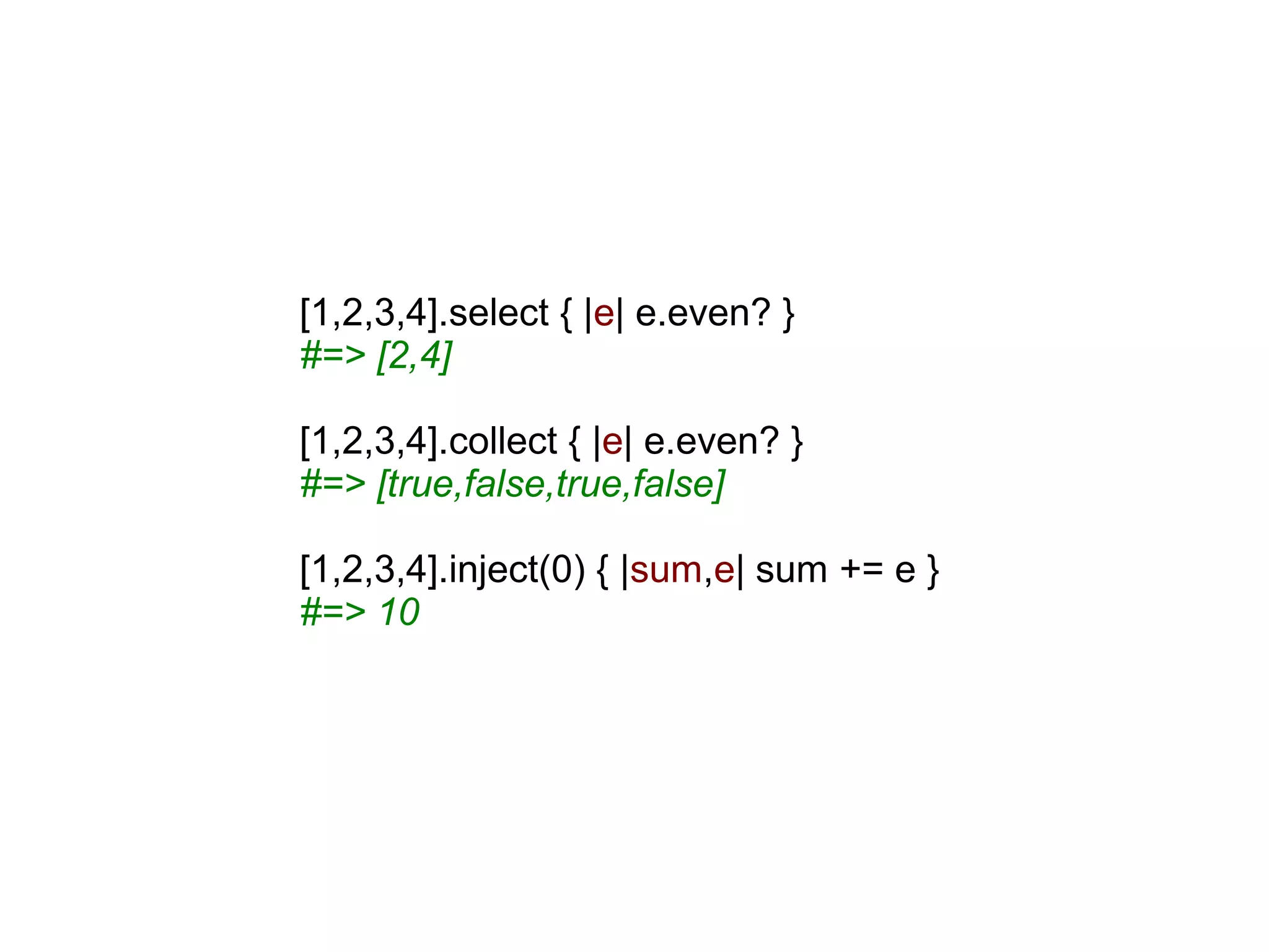 [1,2,3,4].select { |e| e.even? }
#=> [2,4]

[1,2,3,4].collect { |e| e.even? }
#=> [true,false,true,false]

[1,2,3,4].inject(0) { |sum,e| sum += e }
#=> 10
 