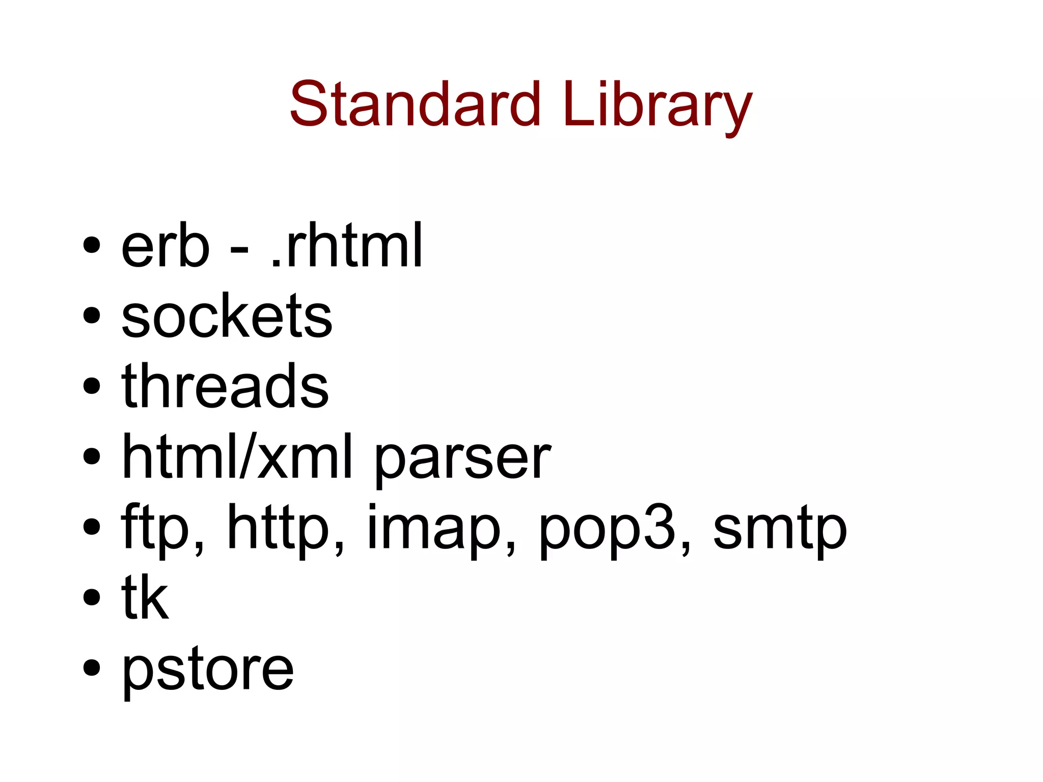 Standard Library

● erb - .rhtml
● sockets

● threads

● html/xml parser

● ftp, http, imap, pop3, smtp

● tk

● pstore
 