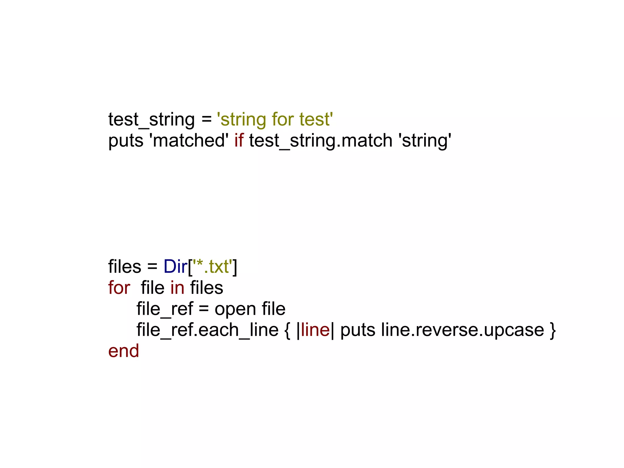 test_string = 'string for test'
puts 'matched' if test_string.match 'string'




files = Dir['*.txt']
for file in files
    file_ref = open file
    file_ref.each_line { |line| puts line.reverse.upcase }
end
 