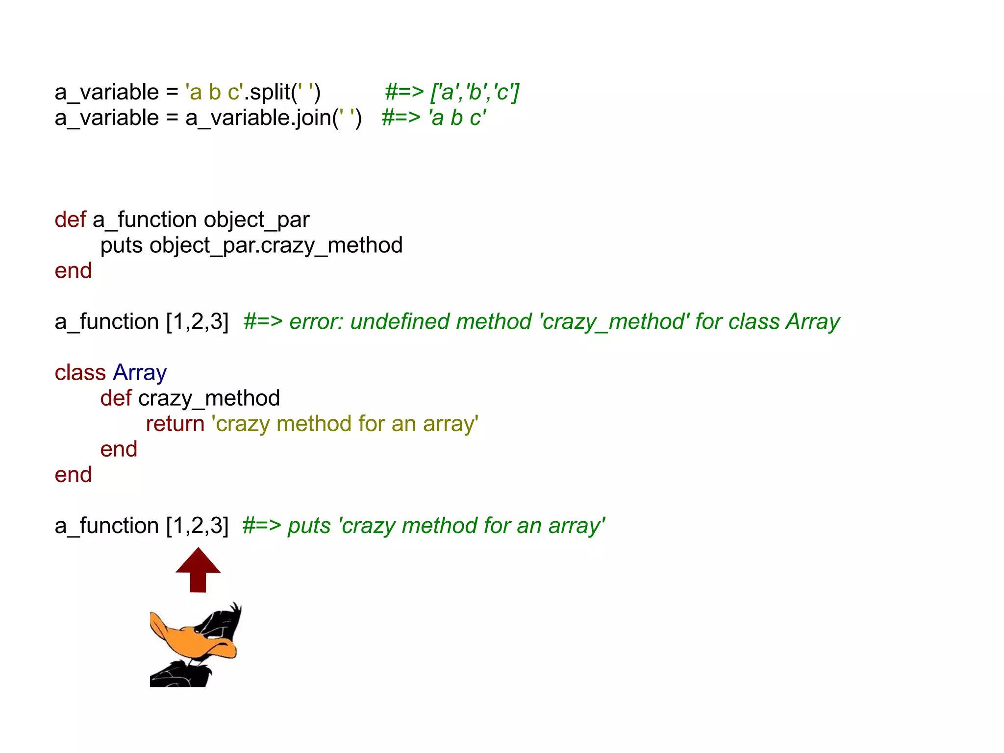 a_variable = 'a b c'.split(' ')   #=> ['a','b','c']
a_variable = a_variable.join(' ') #=> 'a b c'



def a_function object_par
     puts object_par.crazy_method
end

a_function [1,2,3] #=> error: undefined method 'crazy_method' for class Array

class Array
    def crazy_method
         return 'crazy method for an array'
    end
end

a_function [1,2,3] #=> puts 'crazy method for an array'
 