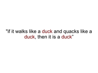 "if it walks like a duck and quacks like a
           duck, then it is a duck”
 