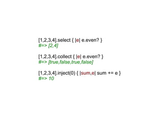 [1,2,3,4].select { |e| e.even? }
#=> [2,4]

[1,2,3,4].collect { |e| e.even? }
#=> [true,false,true,false]

[1,2,3,4].inject(0) { |sum,e| sum += e }
#=> 10
 