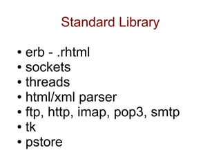 Standard Library

● erb - .rhtml
● sockets

● threads

● html/xml parser

● ftp, http, imap, pop3, smtp

● tk

● pstore
 