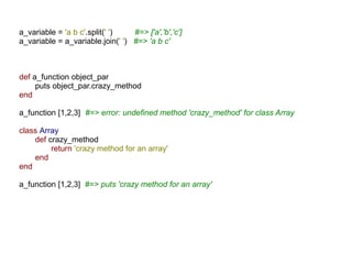a_variable = 'a b c'.split(' ')   #=> ['a','b','c']
a_variable = a_variable.join(' ') #=> 'a b c'



def a_function object_par
     puts object_par.crazy_method
end

a_function [1,2,3] #=> error: undefined method 'crazy_method' for class Array

class Array
    def crazy_method
         return 'crazy method for an array'
    end
end

a_function [1,2,3] #=> puts 'crazy method for an array'
 