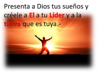 Presenta a Dios tus sueños y
créele a El a tu Líder y a la
tierra que es tuya.-
 