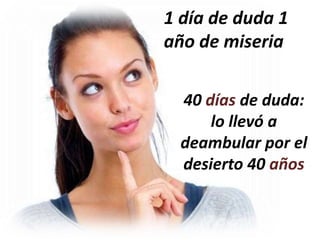 1 día de duda 1
año de miseria
40 días de duda:
lo llevó a
deambular por el
desierto 40 años
 