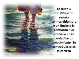 La duda =
constituye un
estado
de incertidumbre
y un límite a la
confianza o la
creencia en la
verdad de un
conocimiento. Su
contrapuesto es
la certeza
 