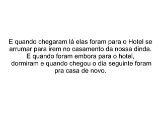 E quando chegaram lá elas foram para o Hotel se arrumar para irem no casamento da nossa dinda. E quando foram embora para o hotel, dormiram e quando chegou o dia seguinte foram pra casa de novo. 