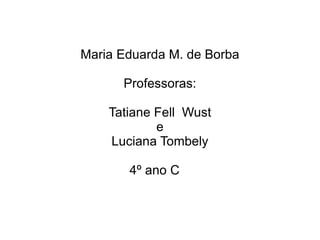 Maria Eduarda M. de Borba Professoras: Tatiane Fell  Wust e Luciana Tombely 4º ano C  