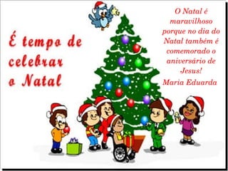 O Natal é maravilhoso porque no dia do Natal também é comemorado o aniversário de Jesus! Maria Eduarda   