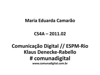 Maria Eduarda Camarão

         CS4A – 2011.02

Comunicação Digital // ESPM-Rio
    Klaus Denecke-Rabello
       # comunadigital
        www.comunadigital.com.br
 