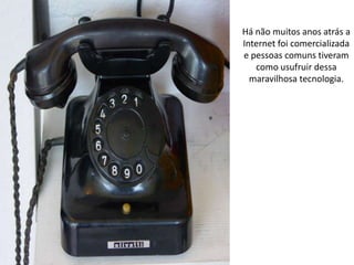 Há não muitos anos atrás a
Internet foi comercializada
e pessoas comuns tiveram
   como usufruir dessa
  maravilhosa tecnologia.
 