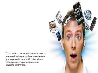 O tratamento vai de pessoa para pessoa,
mas o primeiro passo deve ser enxergar
que você realmente está deixando as
coisas passarem por culpa de um
aparelho eletrônico.
 