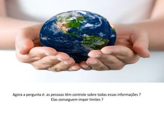 Agora a pergunta é: as pessoas têm controle sobre todas essas informações ?
                       Elas conseguem impor limites ?
 