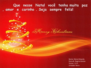 Que nesse Natal você tenha muita paz
, amor e carinho . Seja sempre feliz!




                                Nome: Maria Eduarda
                                Dutra & Regina Gomes
                                Turma: 2171
                                Unidade: Barra
 