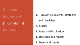 Our content
[audience x]
[information y]
[benefit z]
1. Tips, advice, insights, strategies
and checklists
2. Stories
3. Ideas and inspiration
4. Research and reports
5. News and trends
 