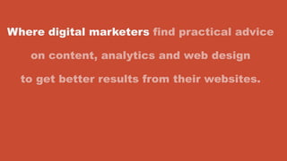 Where digital marketers find practical advice
on content, analytics and web design
to get better results from their websites.
 