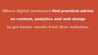 Where digital marketers find practical advice
on content, analytics and web design
to get better results from their websites.
 