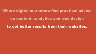 Where digital marketers find practical advice
on content, analytics and web design
to get better results from their websites.
 