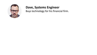 Recently hacked
Narrowing the options
Is this cloud-based? Does it integrate with X?
What are the service level agreements?
Show uptime statistics.
Schedule a demo.
Triggers
Decision Stage
Q’s and
Objections
How we can help?
Dave, Systems Engineer
Buys technology for his financial firm.
 