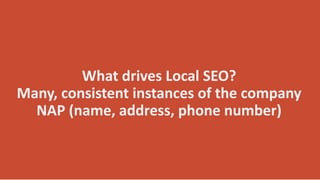 What drives Local SEO?
Many, consistent instances of the company
NAP (name, address, phone number)
 
