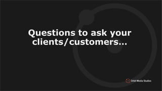 Questions to ask your
clients/customers…
 