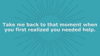 Take me back to that moment when
you first realized you needed help.
 