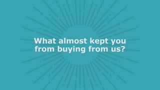 What almost kept you
from buying from us?
 
